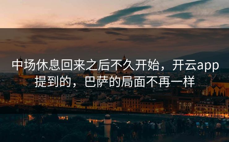 中场休息回来之后不久开始，开云app提到的，巴萨的局面不再一样