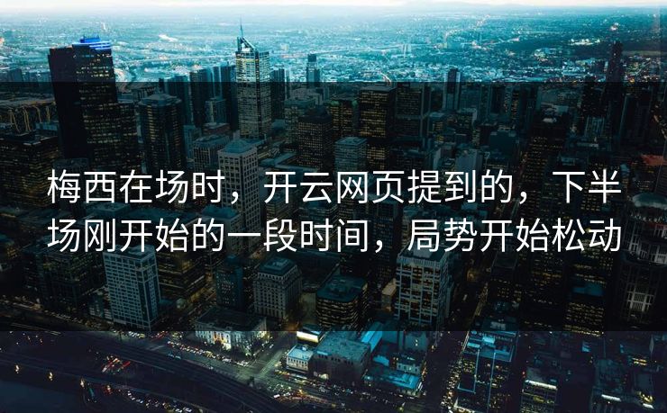 梅西在场时，开云网页提到的，下半场刚开始的一段时间，局势开始松动