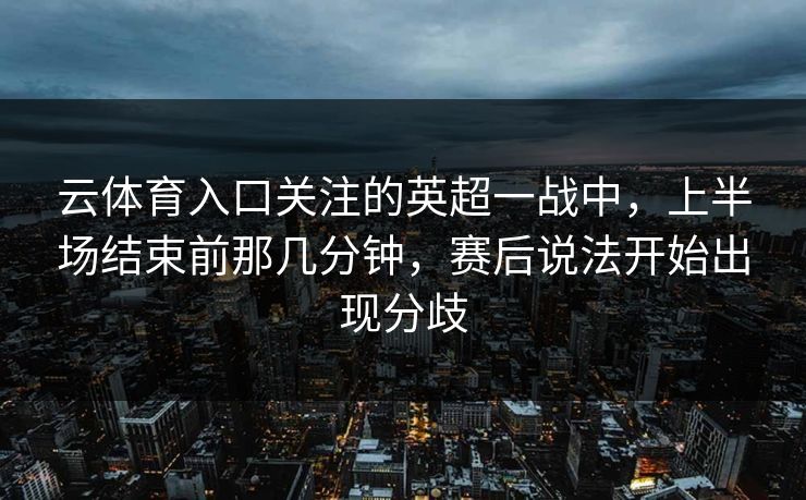 云体育入口关注的英超一战中，上半场结束前那几分钟，赛后说法开始出现分歧