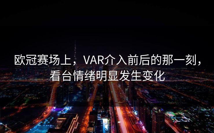 欧冠赛场上，VAR介入前后的那一刻，看台情绪明显发生变化