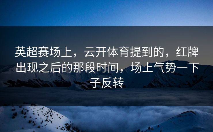 英超赛场上，云开体育提到的，红牌出现之后的那段时间，场上气势一下子反转