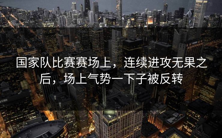 国家队比赛赛场上，连续进攻无果之后，场上气势一下子被反转
