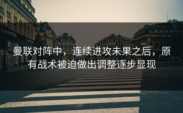 曼联对阵中，连续进攻未果之后，原有战术被迫做出调整逐步显现