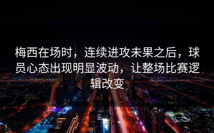 梅西在场时，连续进攻未果之后，球员心态出现明显波动，让整场比赛逻辑改变