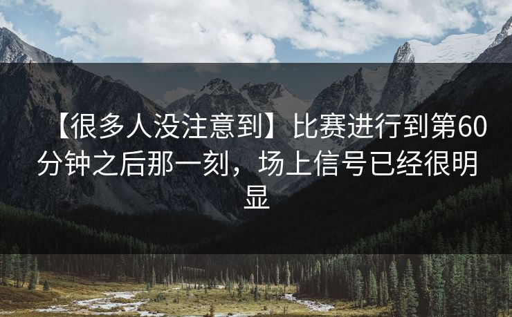 【很多人没注意到】比赛进行到第60分钟之后那一刻，场上信号已经很明显