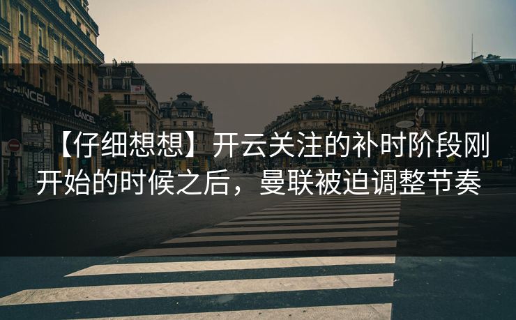 【仔细想想】开云关注的补时阶段刚开始的时候之后，曼联被迫调整节奏