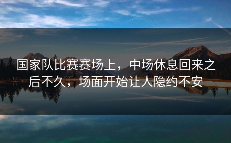 国家队比赛赛场上，中场休息回来之后不久，场面开始让人隐约不安