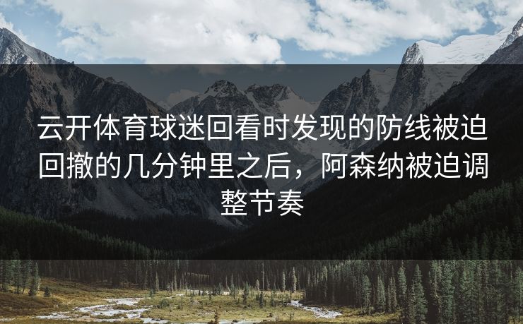 云开体育球迷回看时发现的防线被迫回撤的几分钟里之后，阿森纳被迫调整节奏