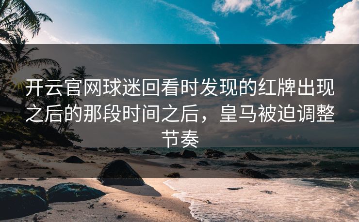 开云官网球迷回看时发现的红牌出现之后的那段时间之后，皇马被迫调整节奏