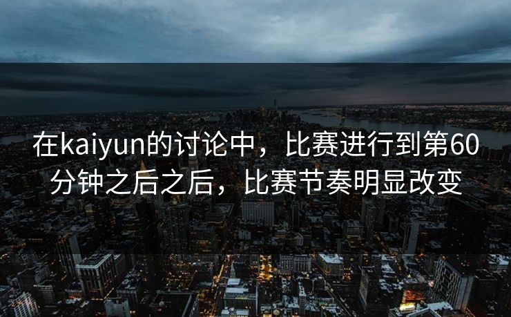 在kaiyun的讨论中，比赛进行到第60分钟之后之后，比赛节奏明显改变