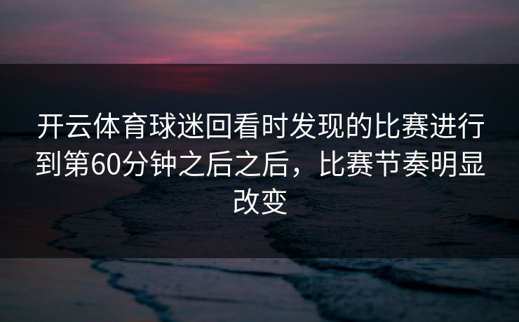 开云体育球迷回看时发现的比赛进行到第60分钟之后之后，比赛节奏明显改变