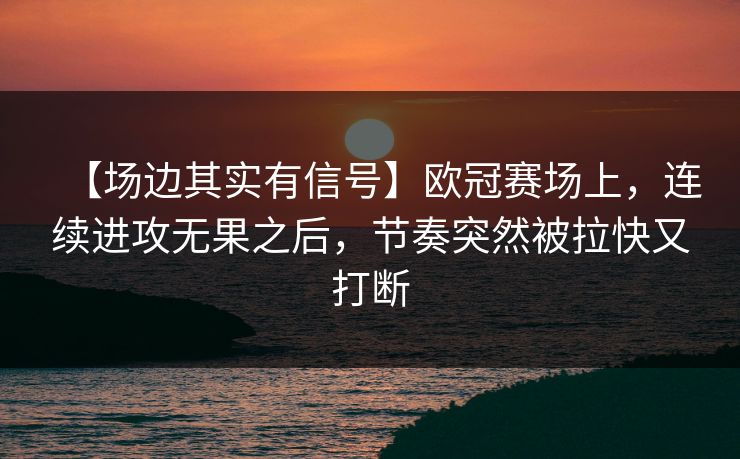 【场边其实有信号】欧冠赛场上，连续进攻无果之后，节奏突然被拉快又打断