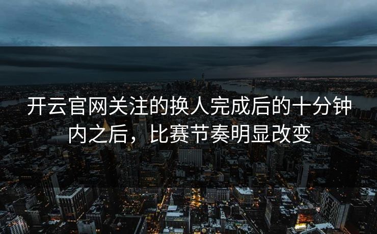 开云官网关注的换人完成后的十分钟内之后，比赛节奏明显改变