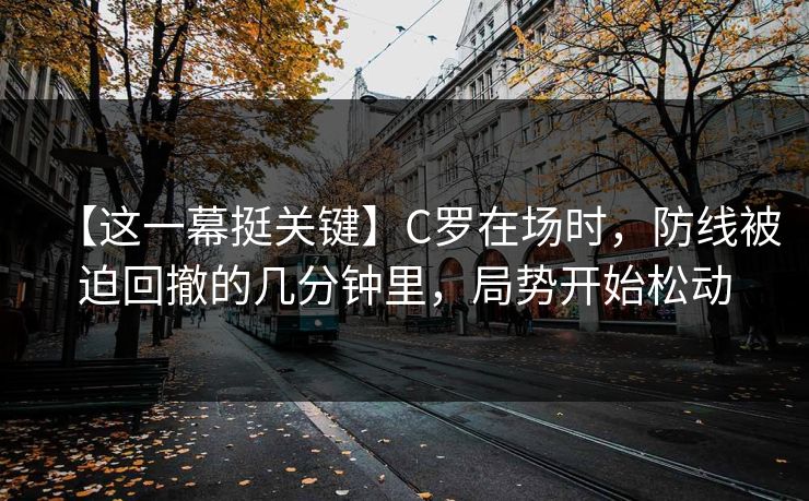 【这一幕挺关键】C罗在场时，防线被迫回撤的几分钟里，局势开始松动