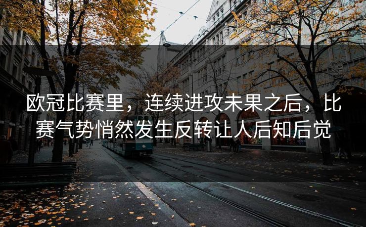 欧冠比赛里，连续进攻未果之后，比赛气势悄然发生反转让人后知后觉