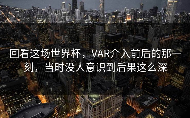 回看这场世界杯，VAR介入前后的那一刻，当时没人意识到后果这么深