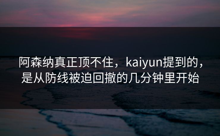 阿森纳真正顶不住，kaiyun提到的，是从防线被迫回撤的几分钟里开始