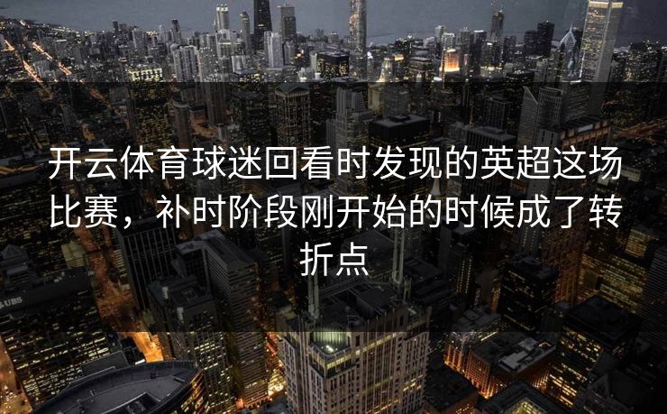 开云体育球迷回看时发现的英超这场比赛，补时阶段刚开始的时候成了转折点