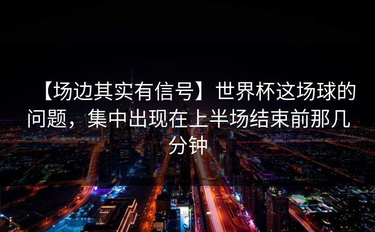 【场边其实有信号】世界杯这场球的问题，集中出现在上半场结束前那几分钟