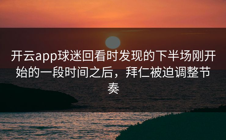 开云app球迷回看时发现的下半场刚开始的一段时间之后，拜仁被迫调整节奏  第1张