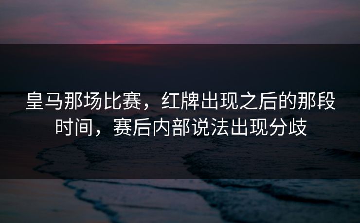 皇马那场比赛，红牌出现之后的那段时间，赛后内部说法出现分歧