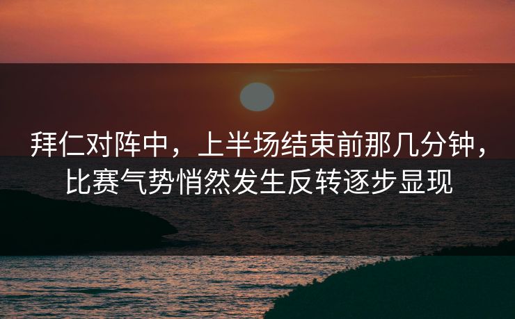 拜仁对阵中，上半场结束前那几分钟，比赛气势悄然发生反转逐步显现