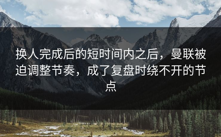 换人完成后的短时间内之后，曼联被迫调整节奏，成了复盘时绕不开的节点  第1张