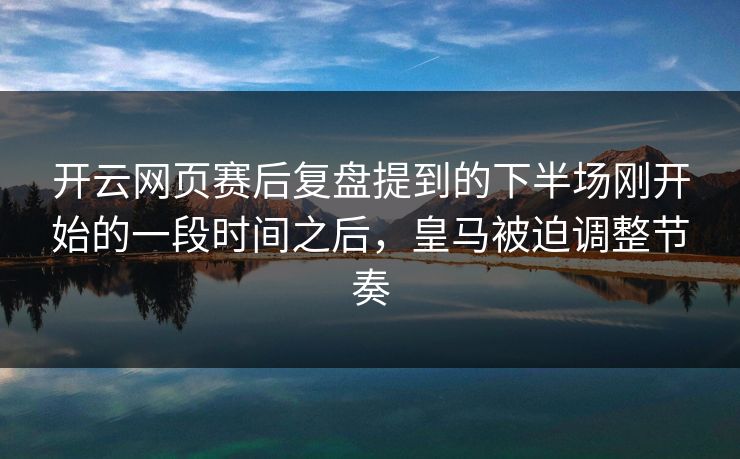 开云网页赛后复盘提到的下半场刚开始的一段时间之后，皇马被迫调整节奏