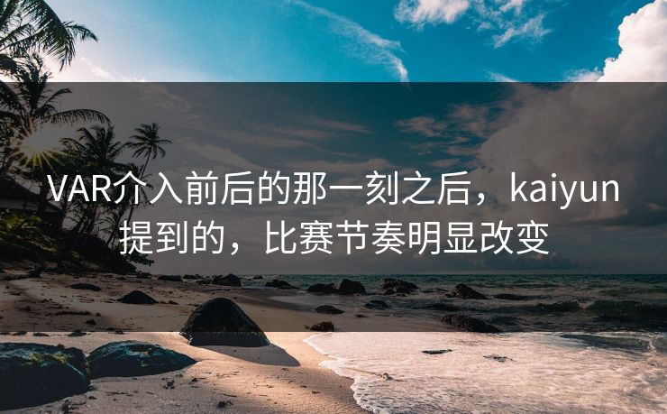 VAR介入前后的那一刻之后，kaiyun提到的，比赛节奏明显改变  第1张