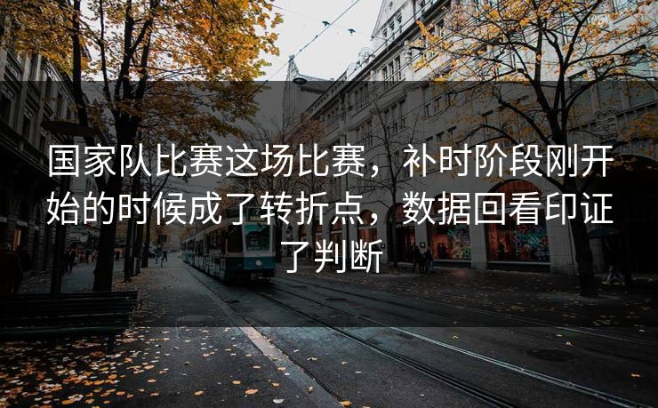 国家队比赛这场比赛，补时阶段刚开始的时候成了转折点，数据回看印证了判断