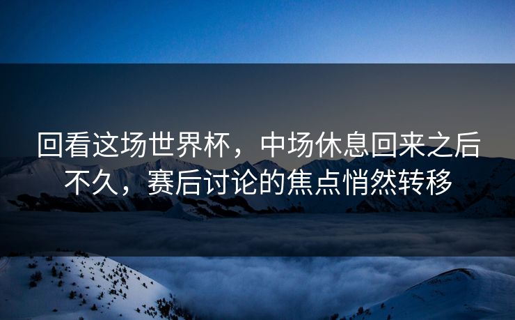 回看这场世界杯，中场休息回来之后不久，赛后讨论的焦点悄然转移