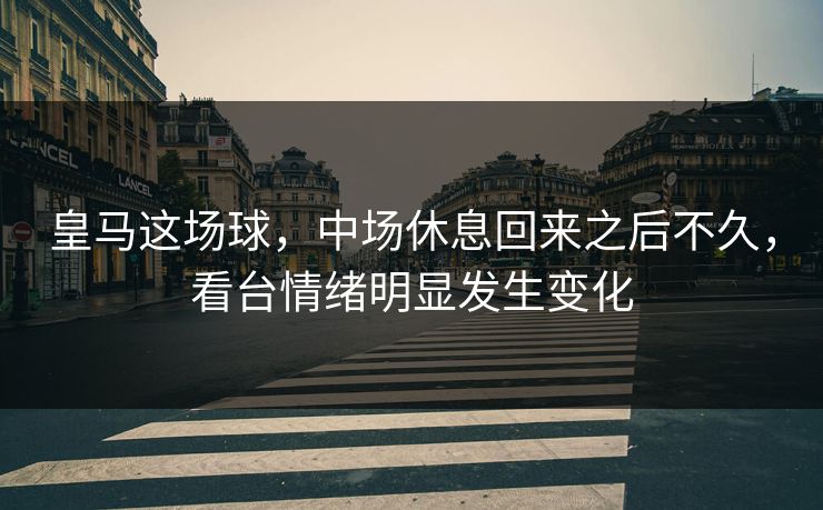 皇马这场球，中场休息回来之后不久，看台情绪明显发生变化