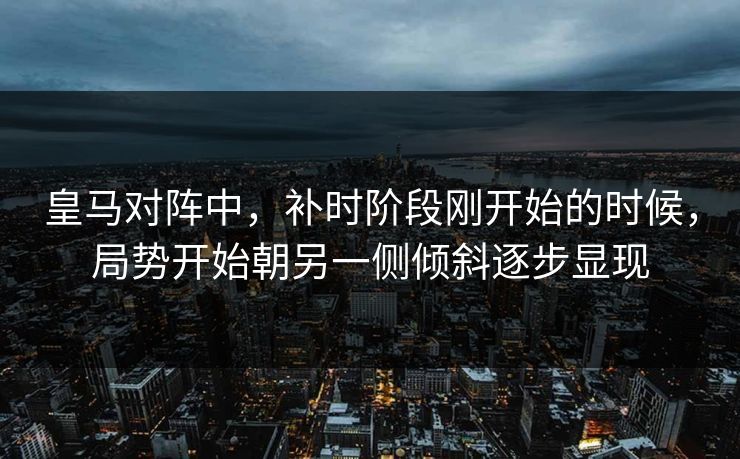 皇马对阵中，补时阶段刚开始的时候，局势开始朝另一侧倾斜逐步显现