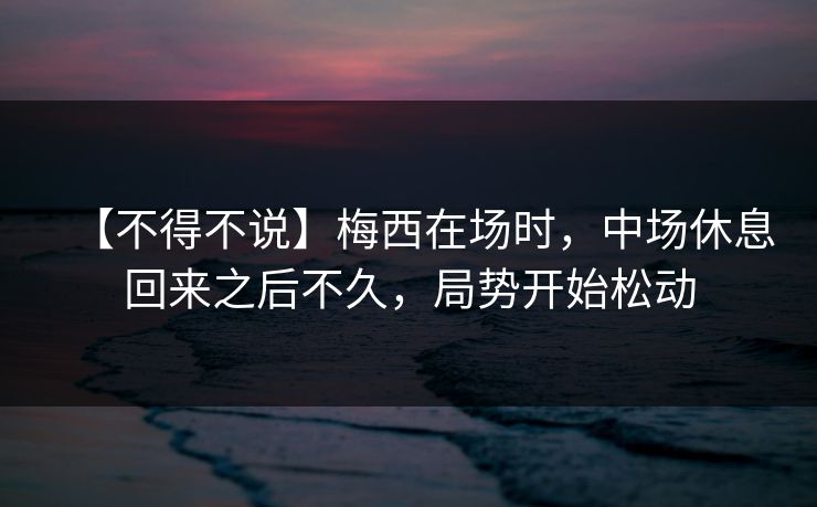 【不得不说】梅西在场时，中场休息回来之后不久，局势开始松动