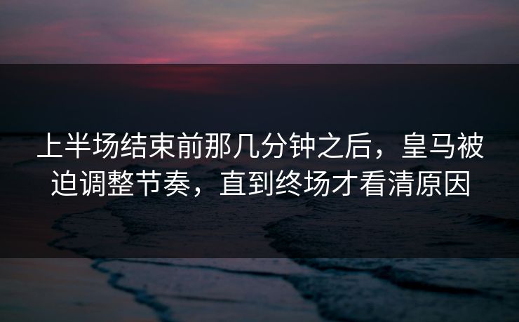 上半场结束前那几分钟之后，皇马被迫调整节奏，直到终场才看清原因