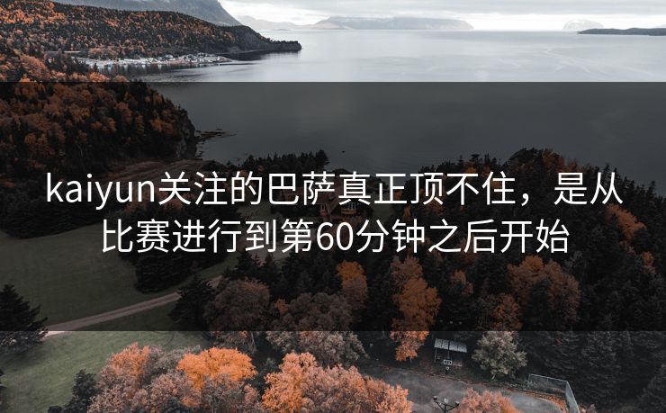 kaiyun关注的巴萨真正顶不住，是从比赛进行到第60分钟之后开始  第1张