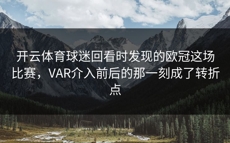 开云体育球迷回看时发现的欧冠这场比赛，VAR介入前后的那一刻成了转折点