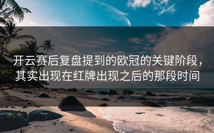 开云赛后复盘提到的欧冠的关键阶段，其实出现在红牌出现之后的那段时间  第1张