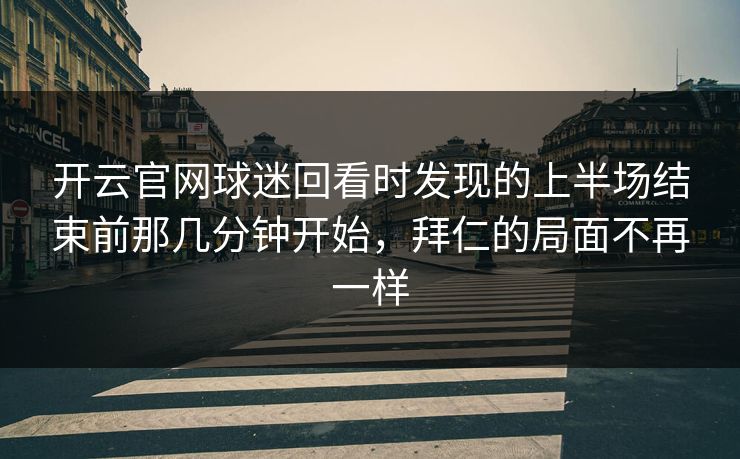 开云官网球迷回看时发现的上半场结束前那几分钟开始，拜仁的局面不再一样