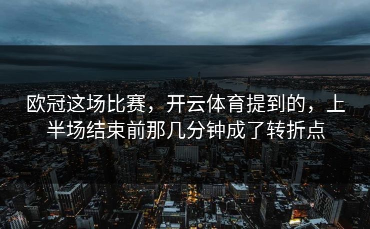 欧冠这场比赛，开云体育提到的，上半场结束前那几分钟成了转折点