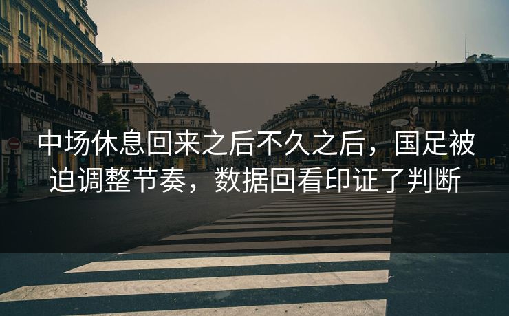 中场休息回来之后不久之后，国足被迫调整节奏，数据回看印证了判断  第1张