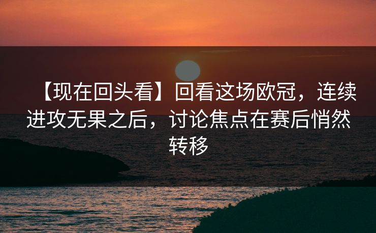 【现在回头看】回看这场欧冠，连续进攻无果之后，讨论焦点在赛后悄然转移  第1张