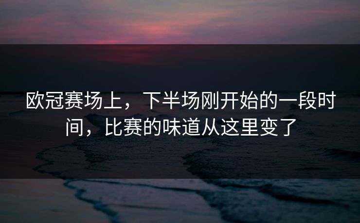 欧冠赛场上，下半场刚开始的一段时间，比赛的味道从这里变了