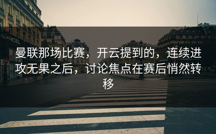 曼联那场比赛，开云提到的，连续进攻无果之后，讨论焦点在赛后悄然转移
