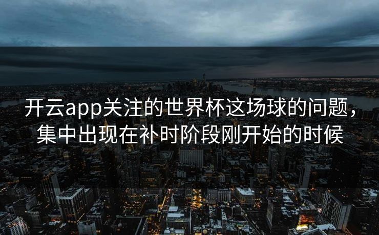 开云app关注的世界杯这场球的问题，集中出现在补时阶段刚开始的时候