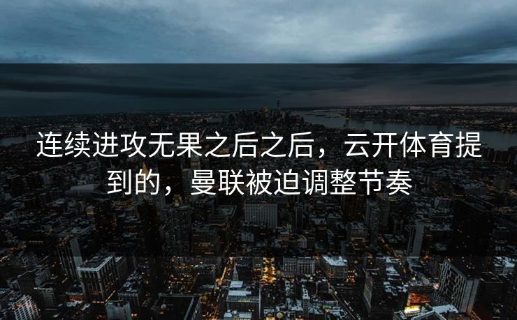 连续进攻无果之后之后，云开体育提到的，曼联被迫调整节奏