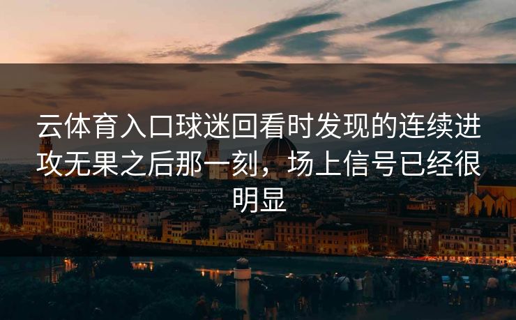 云体育入口球迷回看时发现的连续进攻无果之后那一刻，场上信号已经很明显