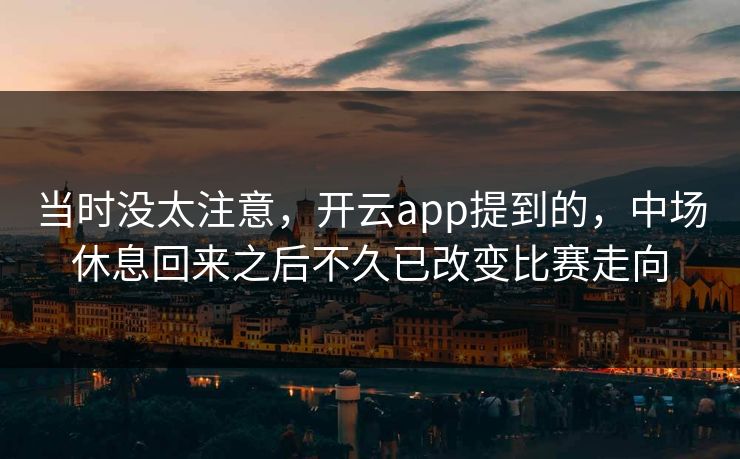 当时没太注意，开云app提到的，中场休息回来之后不久已改变比赛走向