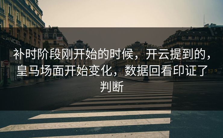 补时阶段刚开始的时候，开云提到的，皇马场面开始变化，数据回看印证了判断