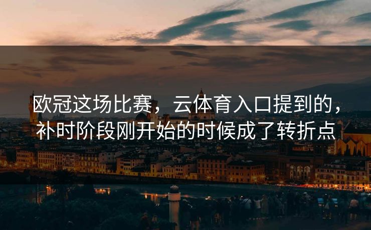 欧冠这场比赛，云体育入口提到的，补时阶段刚开始的时候成了转折点